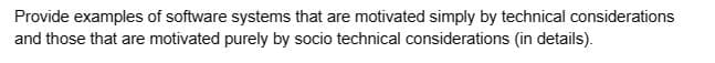 Provide examples of software systems that are motivated simply by technical considerations
and those that are motivated purely by socio technical considerations (in details).