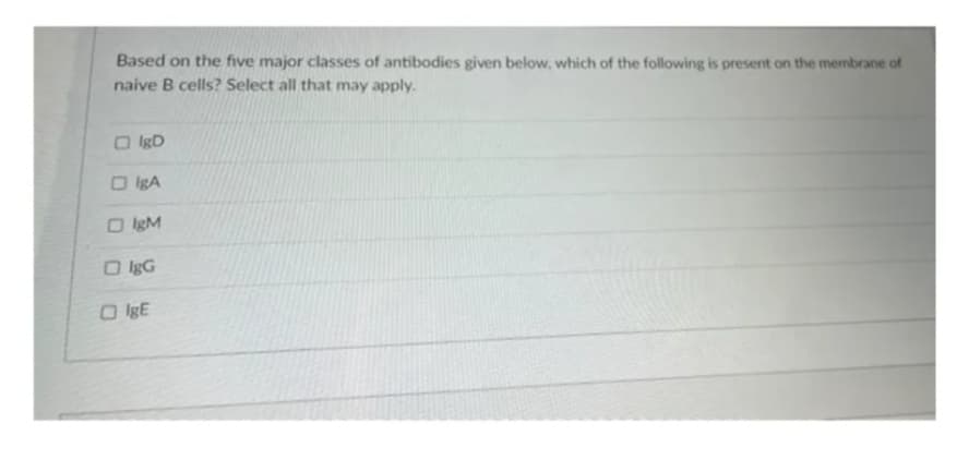 Based on the five major classes of antibodies given below, which of the following is present on the membrane of
naive B cells? Select all that may apply.
O IgD
O IgA
O IgM
O IgG
O IgE
