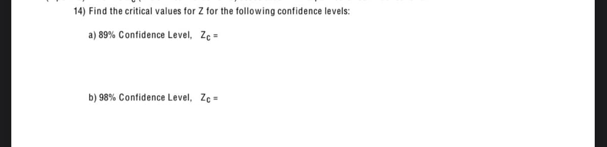 14) Find the critical values for Z for the following confidence levels:
a) 89% Confidence Level, Zc =
b) 98% Confidence Level, Zc =