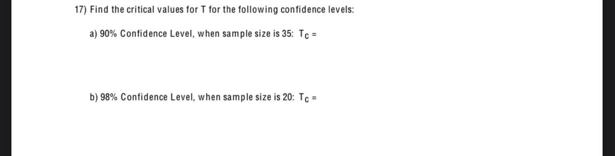 17) Find the critical values for T for the following confidence levels:
a) 90% Confidence Level, when sample size is 35: TC =
b) 98% Confidence Level, when sample size is 20: Tc =
