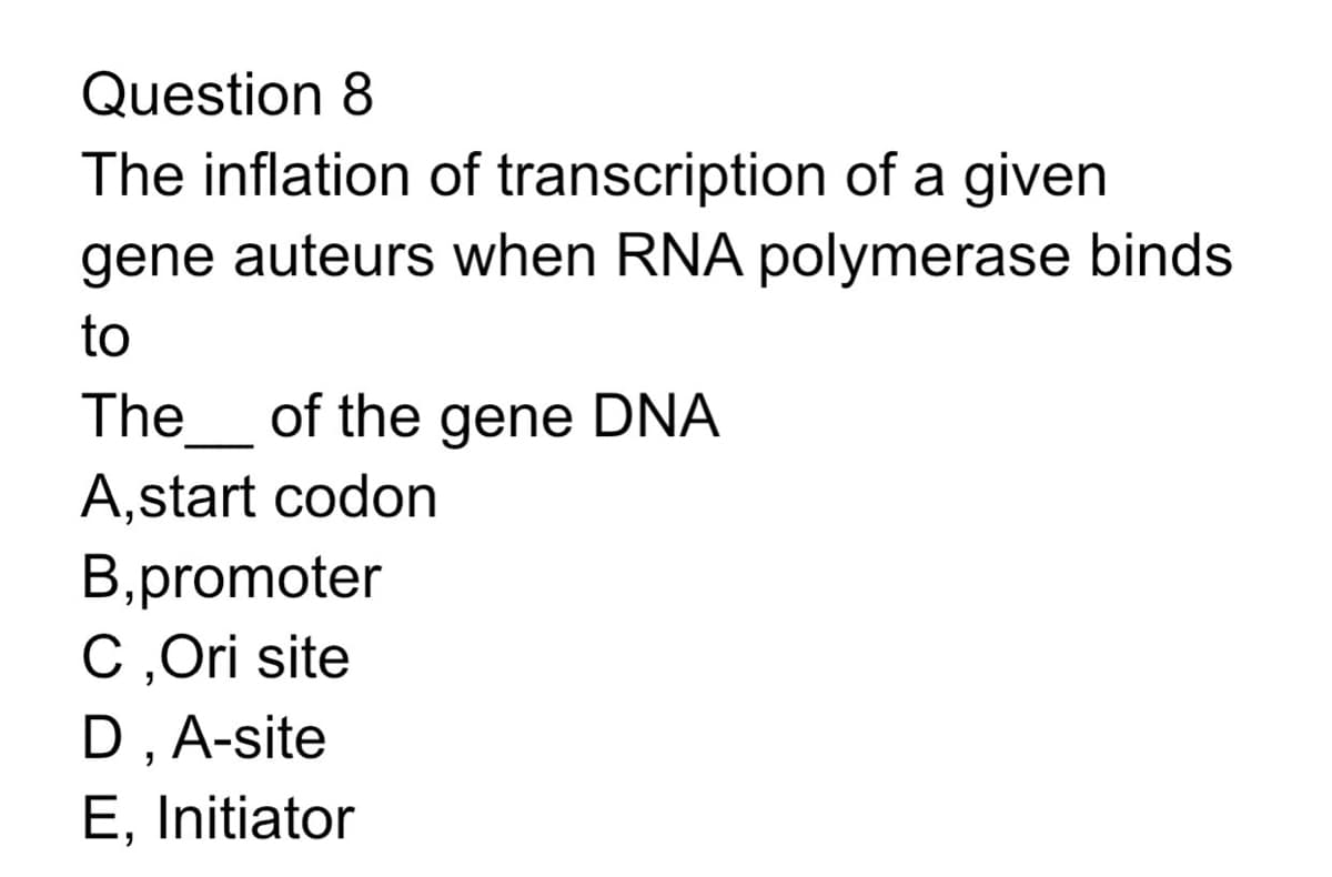 Question 8
The inflation of transcription of a given
gene auteurs when RNA polymerase binds
to
The of the gene DNA
A,start codon
B, promoter
C, Ori site
D, A-site
E, Initiator