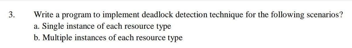 Write a program to implement deadlock detection technique for the following scenarios?
a. Single instance of each resource type
b. Multiple instances of each resource type
