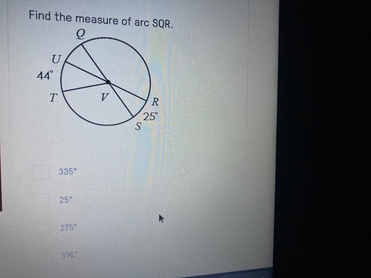 Find the measure of arc SQR.
U
44°
T
R
25
335
25°
275
316
