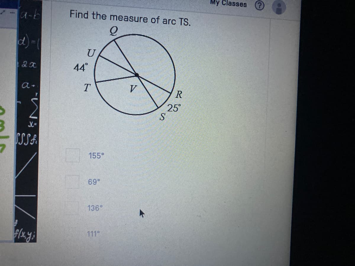 My Classes
a-b
Find the measure of arc TS.
d)=
U
44°
V.
R
25°
S
SSSA
155°
69
136°
111
