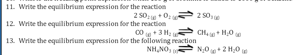 11. Write the equilibrium expression for the reaction
2 SO 2 (g) + O2 (g)*
12. Write the equilibrium expression for the reaction
CO + 3 H₂(g)
13. Write the equilibrium expression for the following reaction
NH4NO3 (s)
2 SO 3 (g)
CH4 (g) + H₂O (8)
N₂O(g) + 2 H₂O