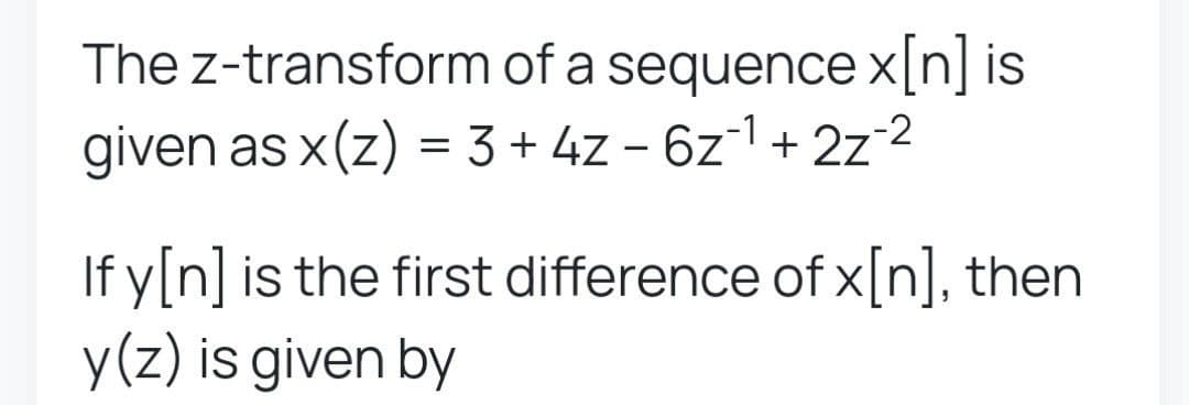 The z-transform of a sequence x[n] is
given as x(z) = 3 + 4z - 6z¹+ 2z-2
If y[n] is the first difference of x[n], then
y(z) is given by