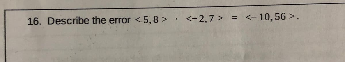 <-2,7 > = <-10,56 >.
%3D
16. Describe the error <5, 8 > ·
