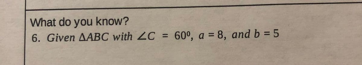 What do you know?
6. Given AABC with 2C = 60°, a = 8, and b = 5
%3D
%3D
%3D
