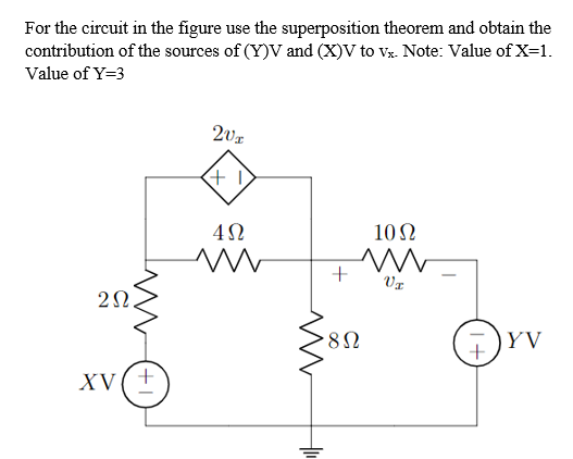 For the circuit in the figure use the superposition theorem and obtain the
contribution of the sources of (Y)V and (X)V to vx. Note: Value of X=1.
Value of Y=3
+ I)
10 Ω
+
2N.
8Ω
YV
XV(+
