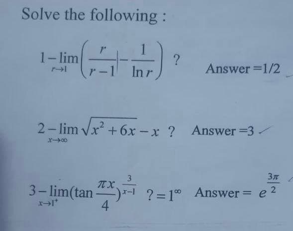 Solve the following:
1-lim
r-1
In r
Answer =1/2
2-lim Vx +6x - x ? Answer =3
3- lim(tan )
TTX
-1 ?=D10 Answer = e
4
%3D
