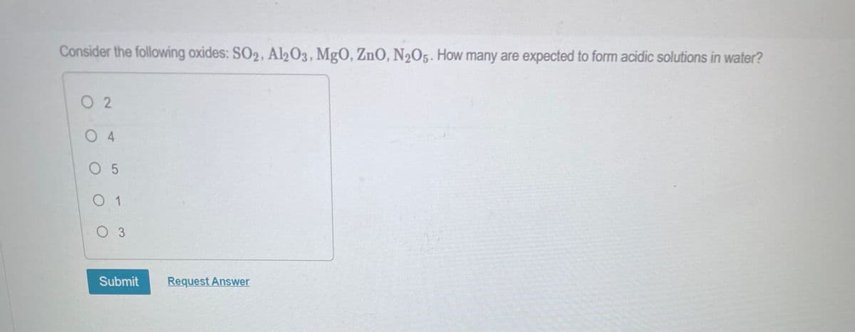 Consider the following oxides: SO₂, Al2O3, MgO, ZnO, N2O5. How many are expected to form acidic solutions in water?
02
04
05
0 1
03
Submit
Request Answer