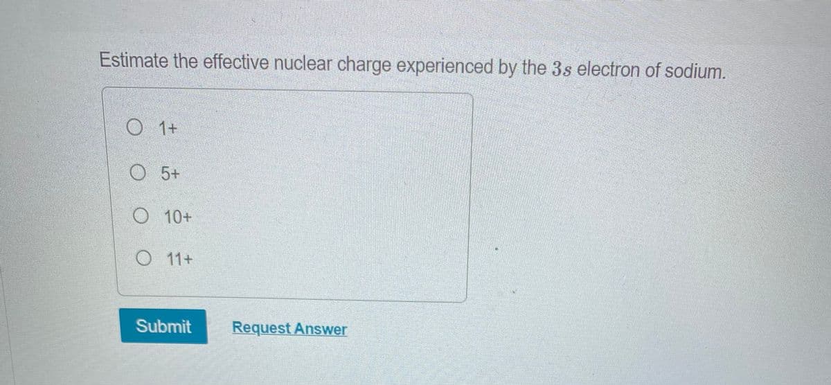 Estimate the effective nuclear charge experienced by the 3s electron of sodium.
O 1+
O 5+
O 10+
O 11+
Submit
Request Answer
