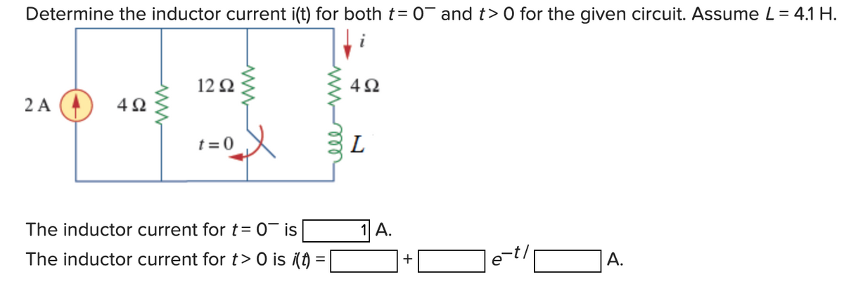 Determine the inductor current i(t) for both t= 0¯ and t> 0 for the given circuit. Assume L = 4.1 H.
2 A
4Ω
www
1292
t=0
The inductor current for t= 0 is
The inductor current for t>O is i(t)
=
452
L
1 A.
+
A.