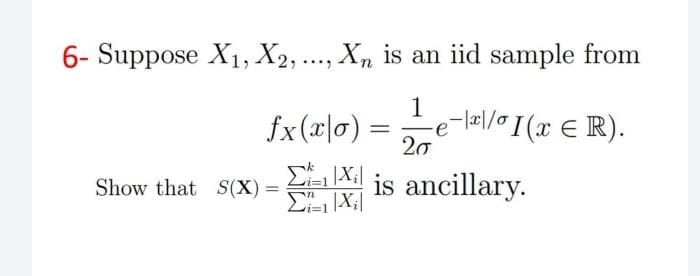 6- Suppose X1, X2, ..., X, is an iid sample from
1
e-l2|/0I(x € R).
20
fx (x|0)
is ancillary.
Show that S(X) =
%3D
