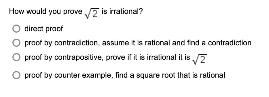 How would you prove √2 is irrational?
direct proof
proof by contradiction, assume it is rational and find a contradiction
O proof by contrapositive, prove if it is irrational it is √2
proof by counter example, find a square root that is rational