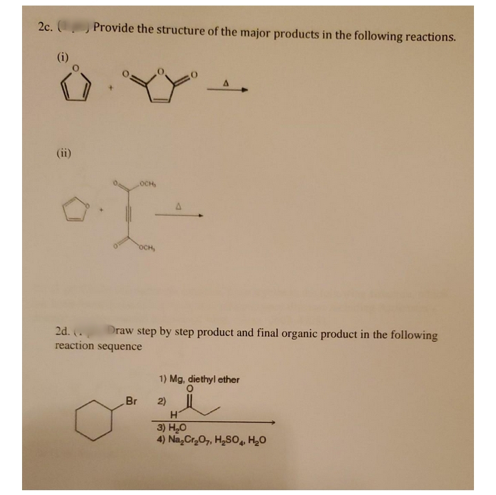 2c. Provide the structure of the major products in the following reactions.
(i)
(ii)
OCH
OCH,
Draw step by step product and final organic product in the following
2d. (.
reaction sequence
1) Mg, diethyl ether
Br
2)
3) H,0
4) Na,Cr,O,, H,SO, H20
