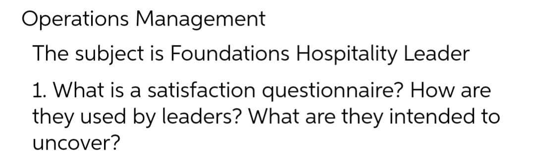 Operations Management
The subject is Foundations Hospitality Leader
1. What is a satisfaction questionnaire? How are
they used by leaders? What are they intended to
uncover?
