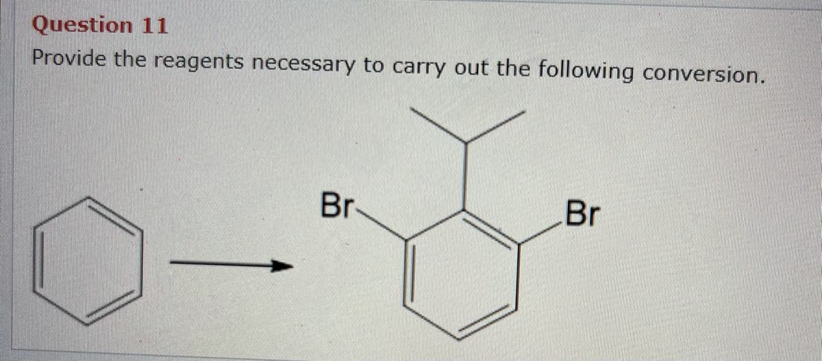 Question 11
Provide the reagents necessary to carry out the following conversion.
Br
Br

