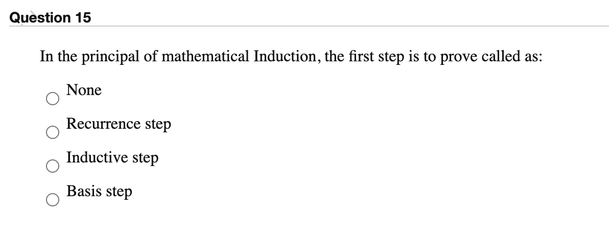 Question 15
In the principal of mathematical Induction, the first step is to prove called as:
None
Recurrence step
Inductive step
Basis step
