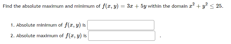 Find the absolute maximum and minimum of f(x, y)
3x + 5y within the domain x2 + y? < 25.
1. Absolute minimum of f(x, y) is
2. Absolute maximum of f(x, y) is
