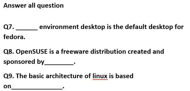 Answer all question
Q7.
environment desktop is the default desktop for
fedora.
Q8. OpenSUSE is a freeware distribution created and
sponsored by
Q9. The basic architecture of linux is based
www w
on
