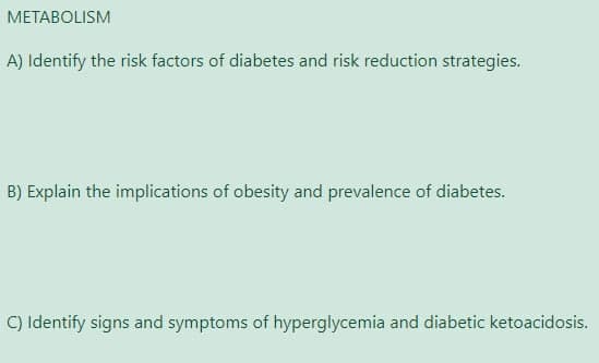 МЕТАВOLISM
A) Identify the risk factors of diabetes and risk reduction strategies.
B) Explain the implications of obesity and prevalence of diabetes.
C) Identify signs and symptoms of hyperglycemia and diabetic ketoacidosis.

