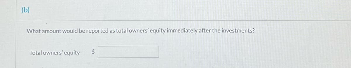 (b)
What amount would be reported as total owners' equity immediately after the investments?
Total owners' equity
$4
