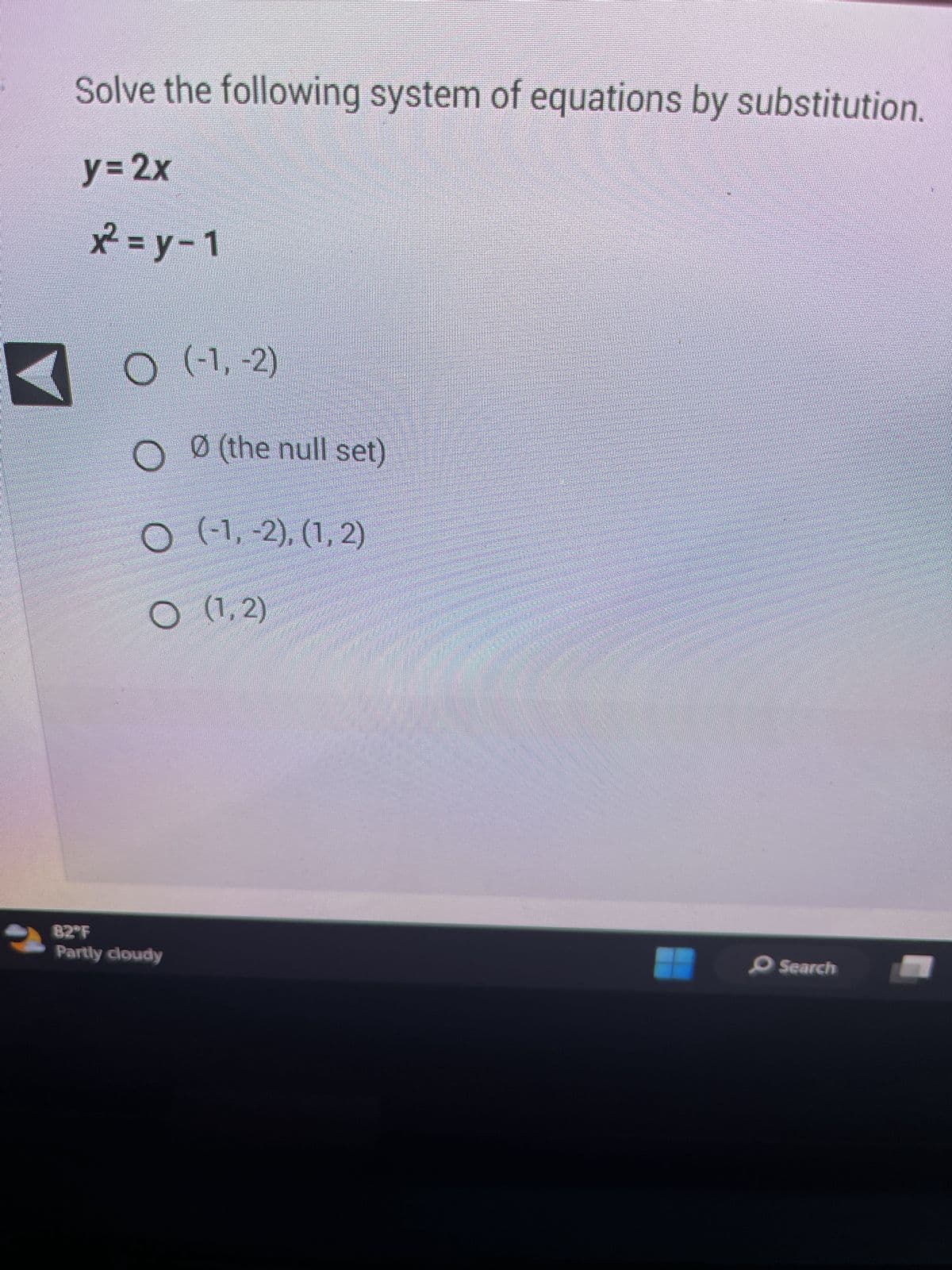 Solve the following system of equations by substitution.
y= 2x
x² =y-1
(-1, -2)
O
Ø (the null set)
O (-1, -2), (1, 2)
O (1.2)
82°F
Partly cloudy
Search -