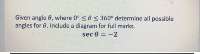 Given angle 0, where 0° <0 < 360° determine all possible
angles for 0. Include a diagram for full marks.
sec 0 = -2
