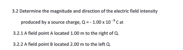 3.2 Determine the magnitude and direction of the electric field intensity
produced by a source charge, Q = - 1.00 x 10 ° C at
3.2.1 A field point A located 1.00 m to the right of Q.
3.2.2 A field point B located 2.00 m to the left Q.
