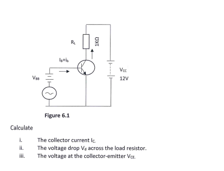 RL
Isti,
Voc
Ven
12V
Figure 6.1
Calculate
i.
The collector current lc.
ii.
The voltage drop Va across the load resistor.
iii.
The voltage at the collector-emitter Ve.
UNT
