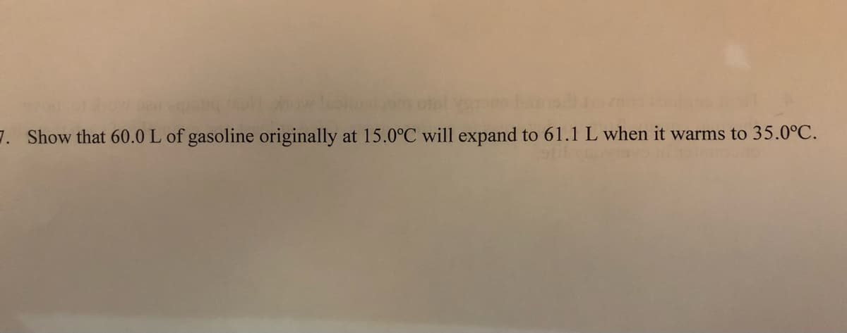 7. Show that 60.0 L of gasoline originally at 15.0°C will expand to 61.1 L when it warms to 35.0°C.