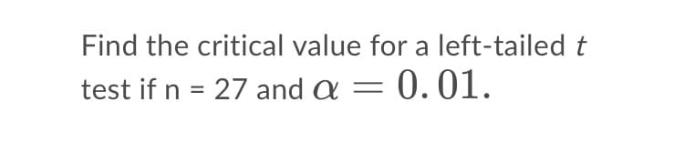 Find the critical value for a left-tailed t
test if n = 27 and a = 0.01.