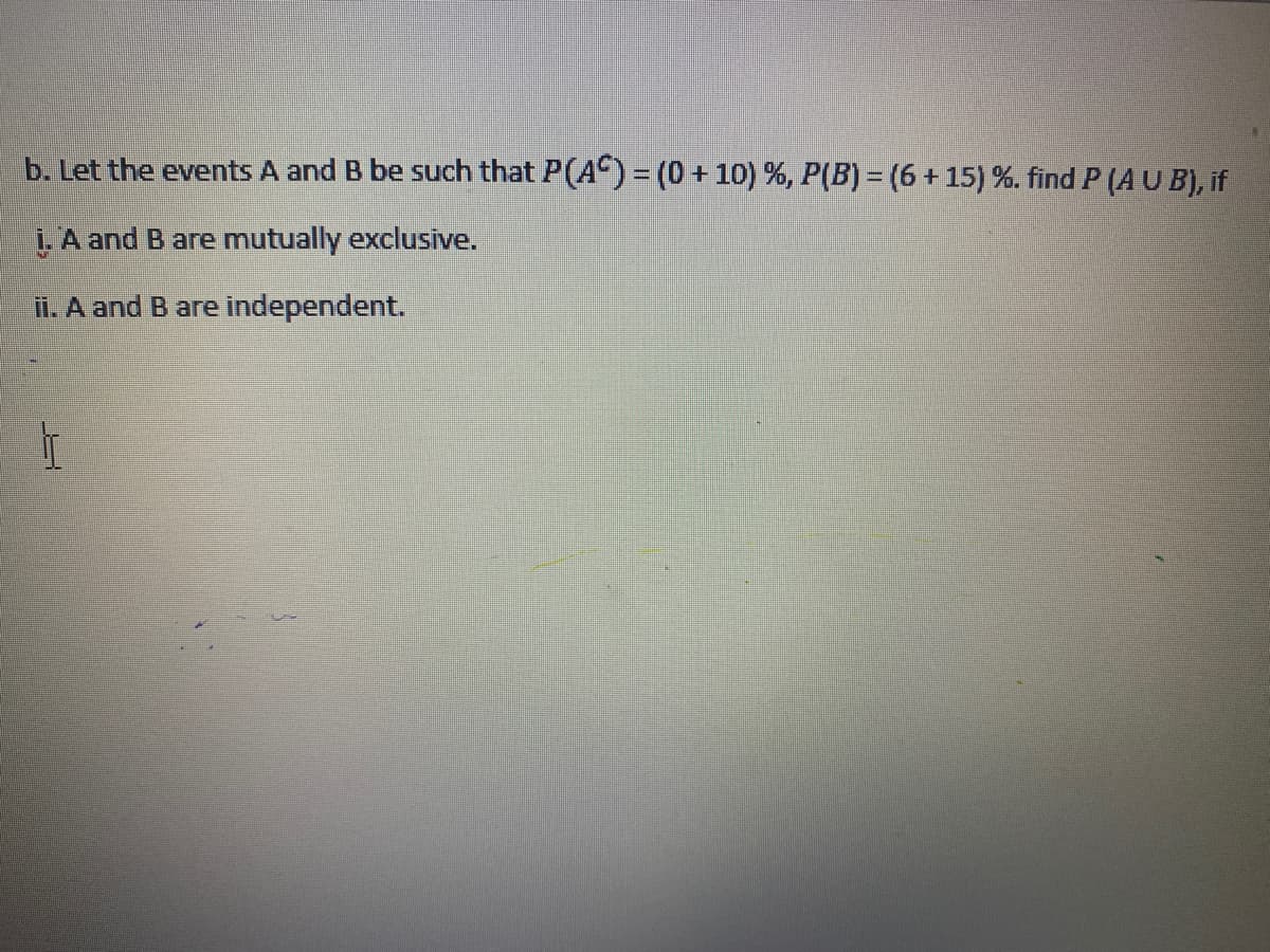 b. Let the events A and B be Such that P(A) = (0+ 10) %, P(B) = (6 + 15) %. find P (A U B), if
1. A and B are mutually exclusive.
ii. A and B are independent.
