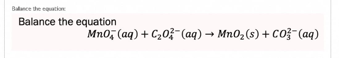 Balance the equation:
Balance the equation
MnOд (aq) + C₂O¼¯¯ (aq) → MnO₂(s) + CO²¯(aq)