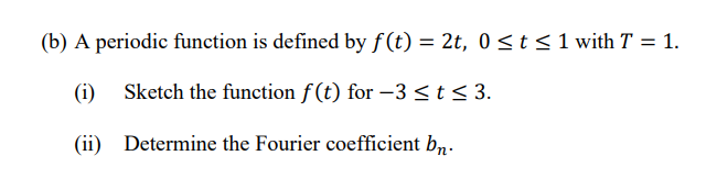 (b) A periodic function is defined by f(t) = 2t, 0<t<1 with T = 1.
%3D
(i)
Sketch the function f(t) for –3 <t< 3.
(ii) Determine the Fourier coefficient bn.

