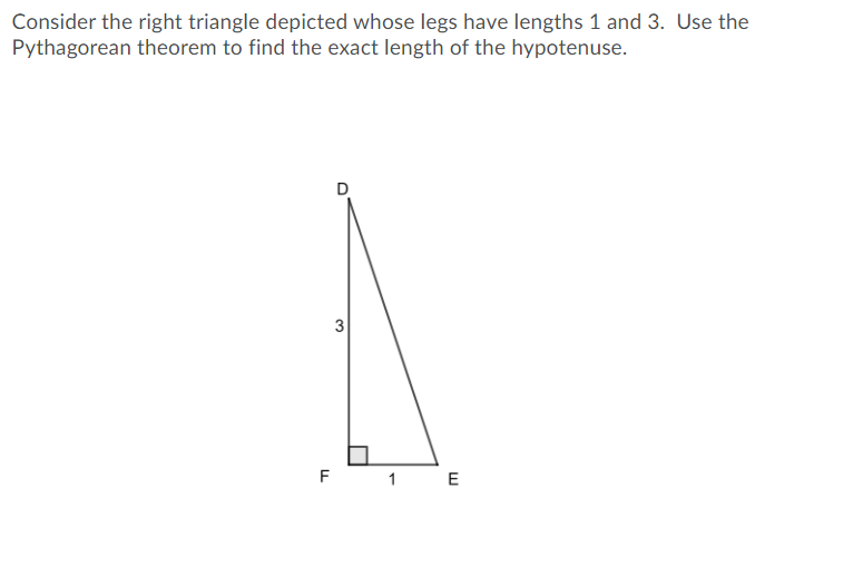 Consider the right triangle depicted whose legs have lengths 1 and 3. Use the
Pythagorean theorem to find the exact length of the hypotenuse.
D
3
F
1 E
