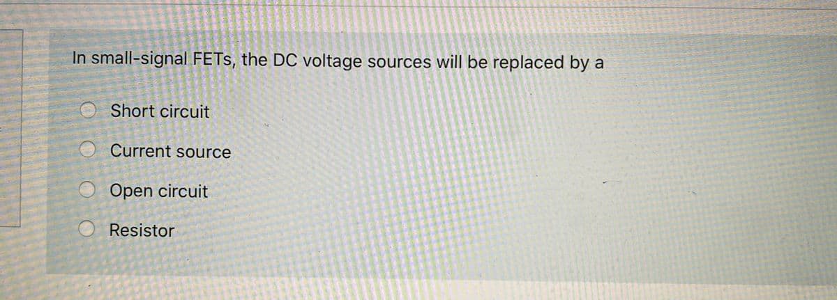 In small-signal FETS, the DC voltage sources will be replaced by a
Short circuit
Current source
O Open circuit
Resistor
