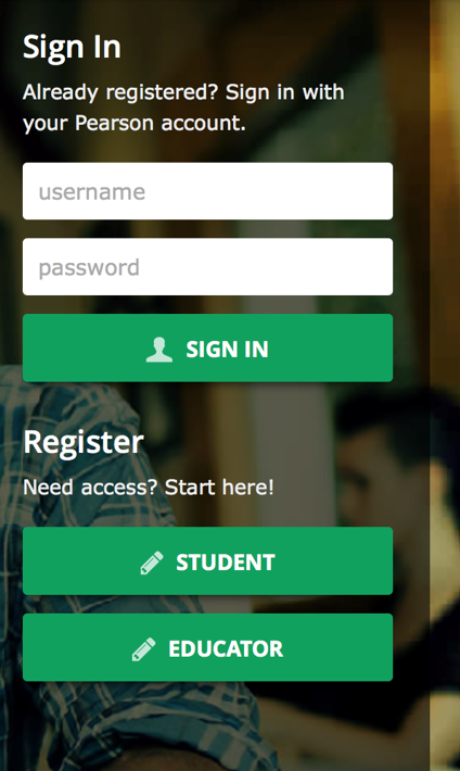 Sign In
Already registered? Sign in with
your Pearson account.
username
password
2 SIGN IN
Register
Need access? Start here!
STUDENT
EDUCATOR
