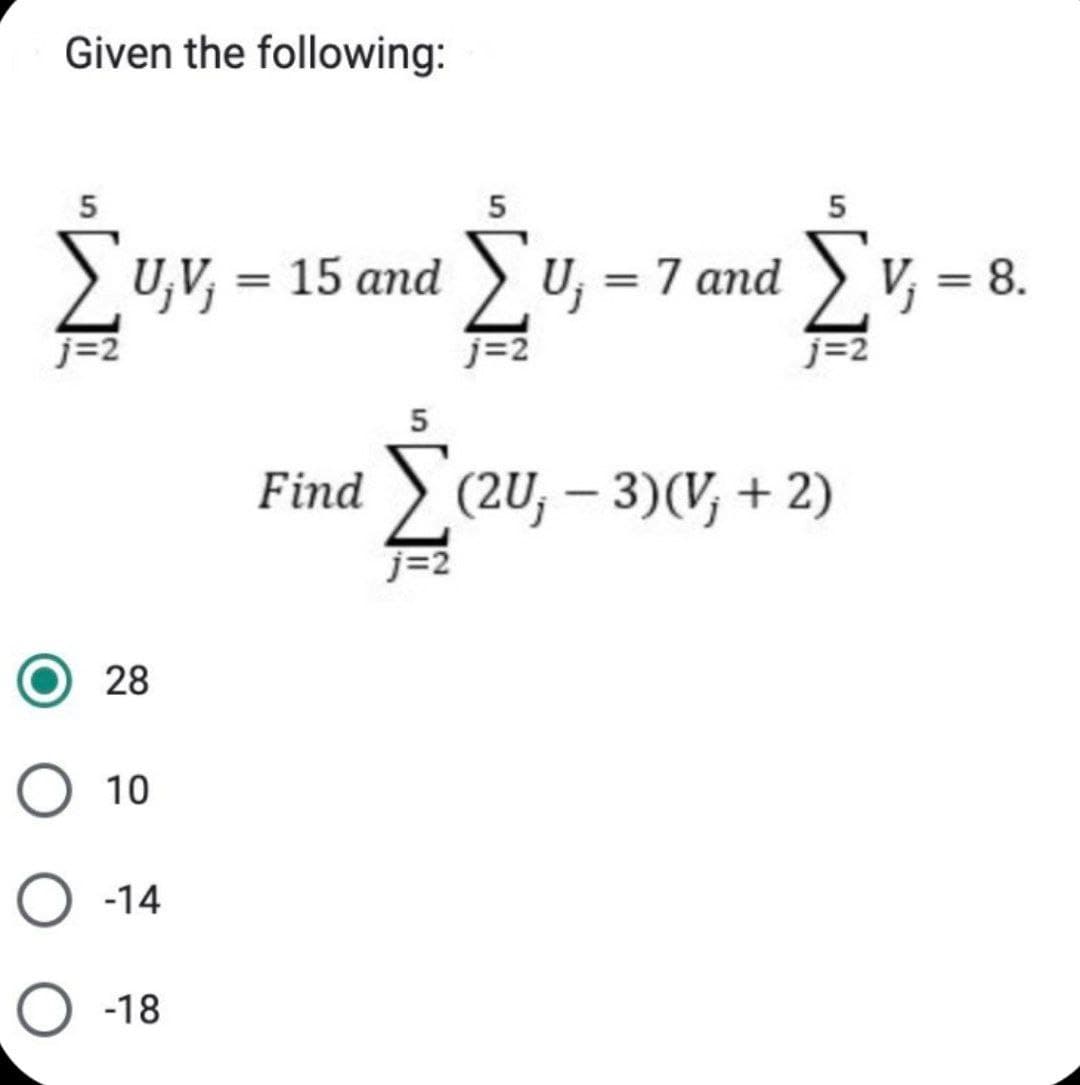 Given the following:
5
5
5
[U,V, = 15 and ΣU, = 7 and ΣV₁ = 8.
28
O 10
O-14
O -18
5
Find (2U, -3) (V₁ + 2)
j=2
