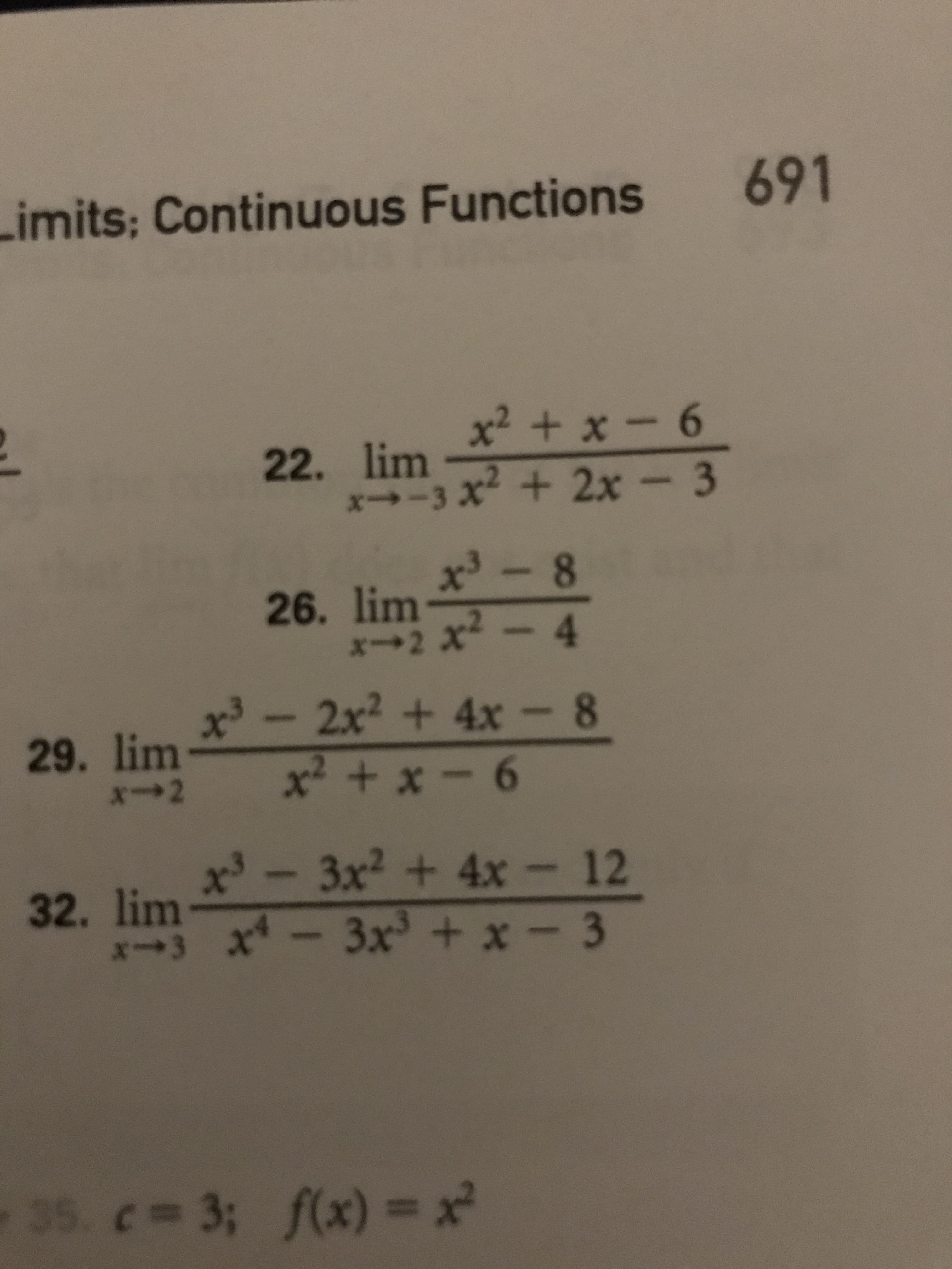 691
imits: Continuous Functions
x2 +x-6
22. lim
x-3 x + 2x - 3
x3- 8
26. lim
- 4
x-2
x3
2x2+4x- 8
29. lim
x2 +x-6
*2
x3-3x2 + 4x- 12
x4-3x3 + x - 3
32. lim
3
35. c= 3; f(x) =
