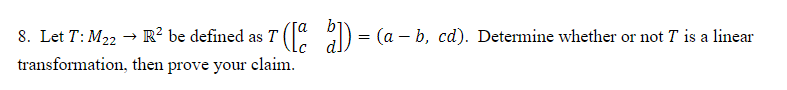 8. Let T: M₂2 → R² be defined as T ([a b]) = (a - b, cd). Determine whether or not 7 is a linear
T
transformation, then prove your claim.