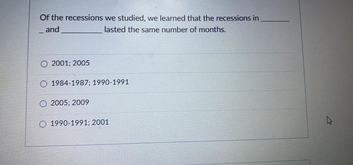 Of the recessions we studied, we learned that the recessions in
and
lasted the same number of months.
O 2001; 2005
O 1984-1987; 1990-1991
2005; 2009
O 1990-1991; 2001
