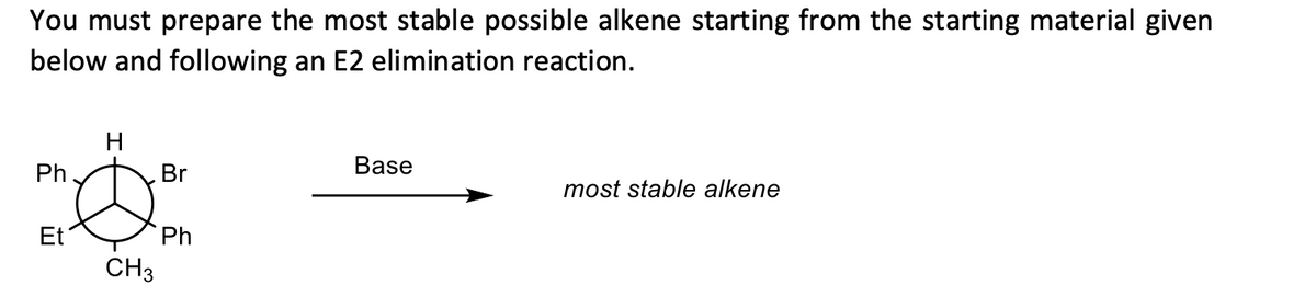 You must prepare the most stable possible alkene starting from the starting material given
below and following an E2 elimination reaction.
H
Base
Ö
most stable alkene
CH3
Ph
Et
Br
Ph