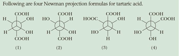 Following are four Newman projection formulas for tartaric acid.
СООН
ОН
СООН
СООН
СООН
H
ОН
HO.
НООС,
H.
СООН
H
HO,
H
ОН
НО
H.
HO
H
СООН
СООН
H
OH
(1)
(2)
(3)
(4)
