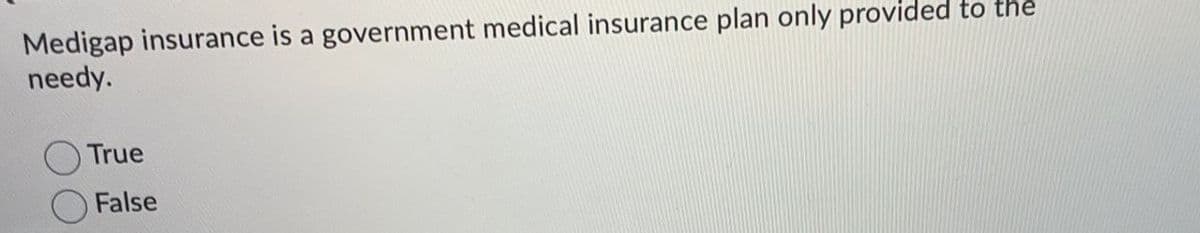 Medigap insurance is a government medical insurance plan only provided to the
needy.
True
False

