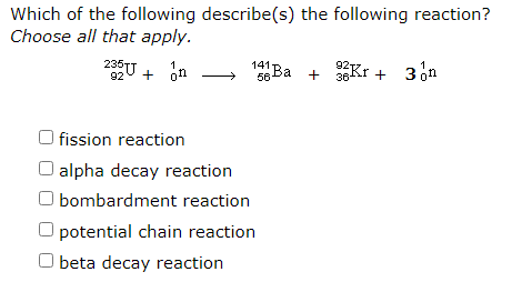 Which of the following describe(s) the following reaction?
Choose all that apply.
235-
92
141Ва +
1
1
+
on
36
+
56
fission reaction
alpha decay reaction
O bombardment reaction
potential chain reaction
beta decay reaction
