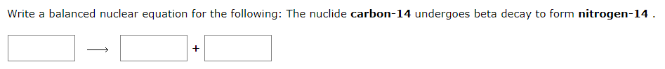Write a balanced nuclear equation for the following: The nuclide carbon-14 undergoes beta decay to form nitrogen-14 .
