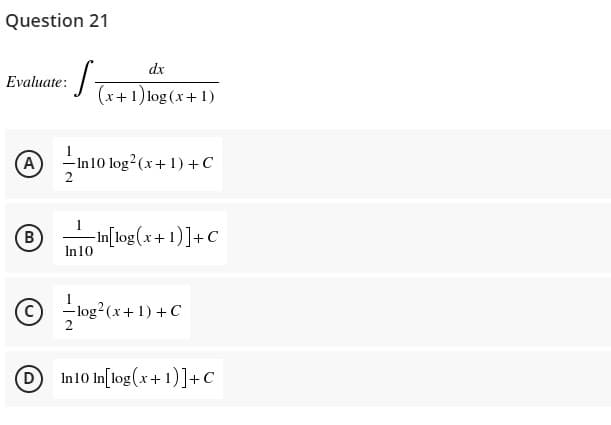 Question 21
dx
Evaluate:
S (x+1) log(x+1)
A --In10 log² (x + 1) + C
(B)
-In[log(x+1)] +C
In 10
Ⓒ
-log² (x + 1) + C
2
D In10 In[log(x+1)] + C