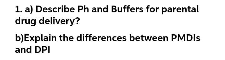 1. a) Describe Ph and Buffers for parental
drug delivery?
b)Explain the differences between PMDIS
and DPI

